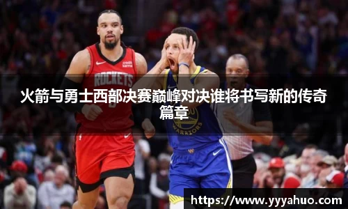 火箭与勇士西部决赛巅峰对决谁将书写新的传奇篇章