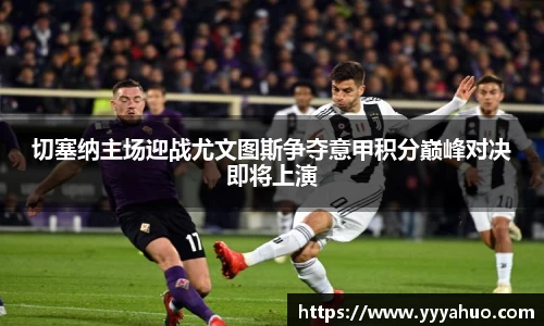 切塞纳主场迎战尤文图斯争夺意甲积分巅峰对决即将上演