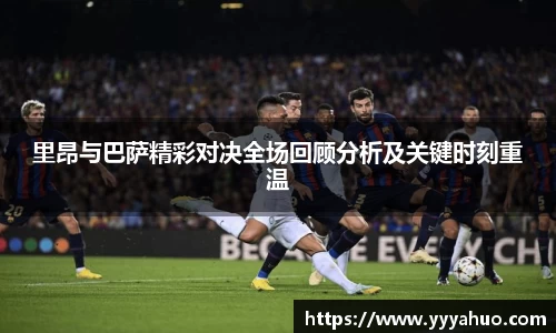 里昂与巴萨精彩对决全场回顾分析及关键时刻重温