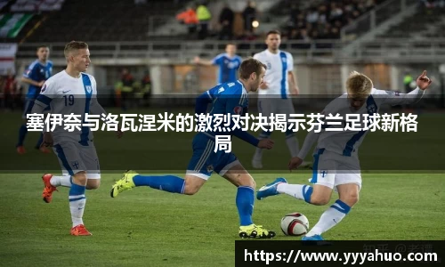 塞伊奈与洛瓦涅米的激烈对决揭示芬兰足球新格局